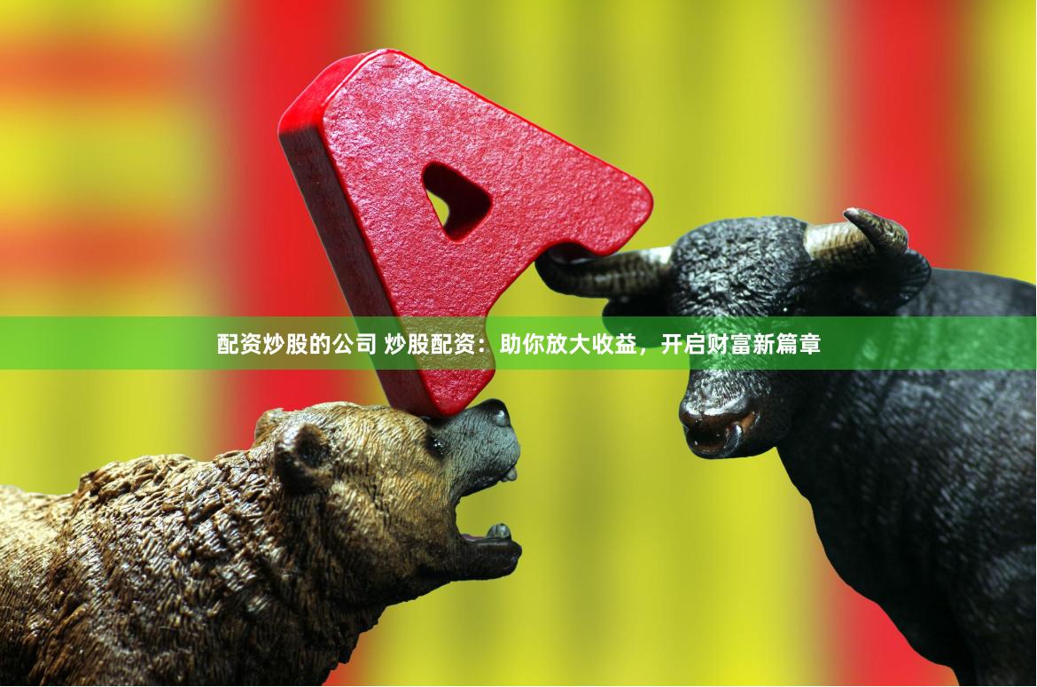 配资炒股的公司 炒股配资：助你放大收益，开启财富新篇章
