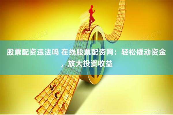 股票配资违法吗 在线股票配资网：轻松撬动资金，放大投资收益