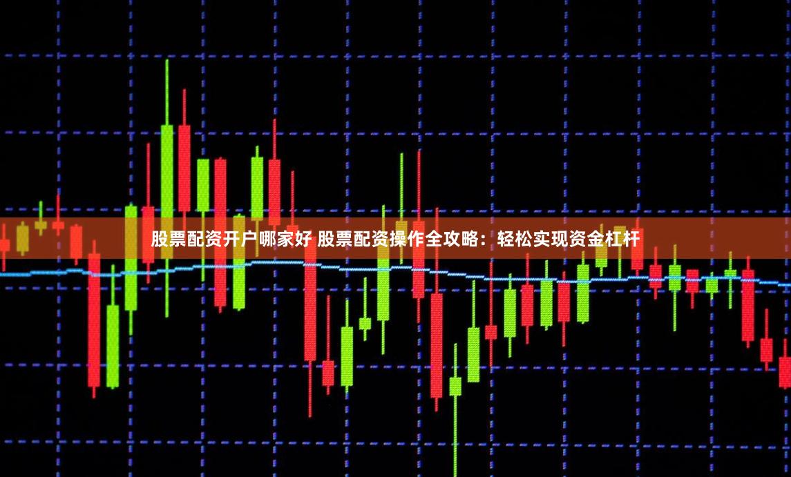 股票配资开户哪家好 股票配资操作全攻略：轻松实现资金杠杆