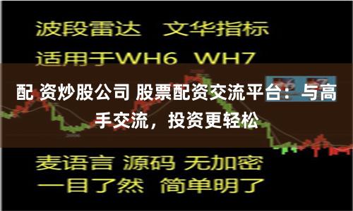 配 资炒股公司 股票配资交流平台：与高手交流，投资更轻松