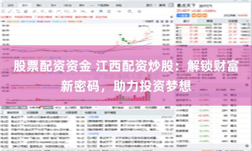 股票配资资金 江西配资炒股：解锁财富新密码，助力投资梦想