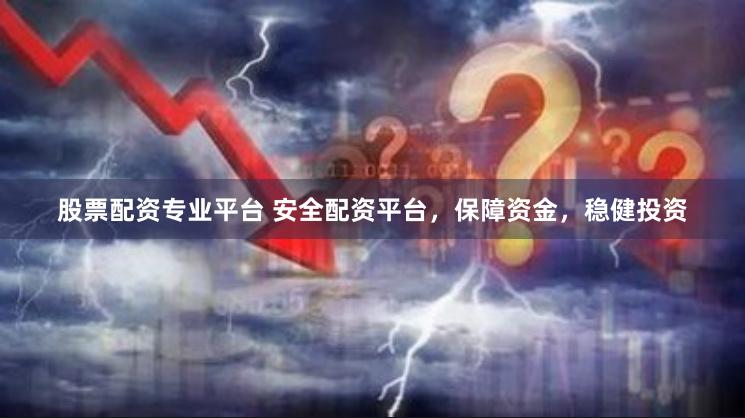 股票配资专业平台 安全配资平台，保障资金，稳健投资