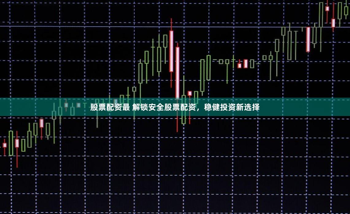 股票配资最 解锁安全股票配资，稳健投资新选择