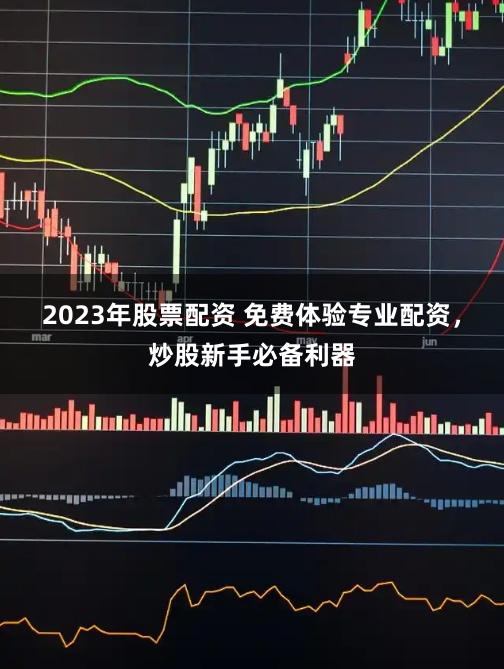 2023年股票配资 免费体验专业配资，炒股新手必备利器