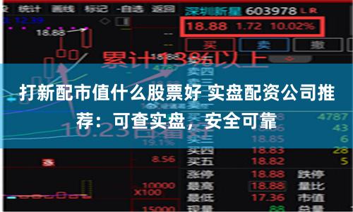 打新配市值什么股票好 实盘配资公司推荐：可查实盘，安全可靠