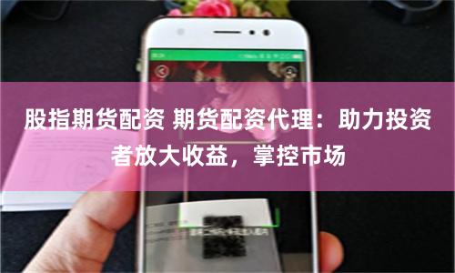 股指期货配资 期货配资代理：助力投资者放大收益，掌控市场