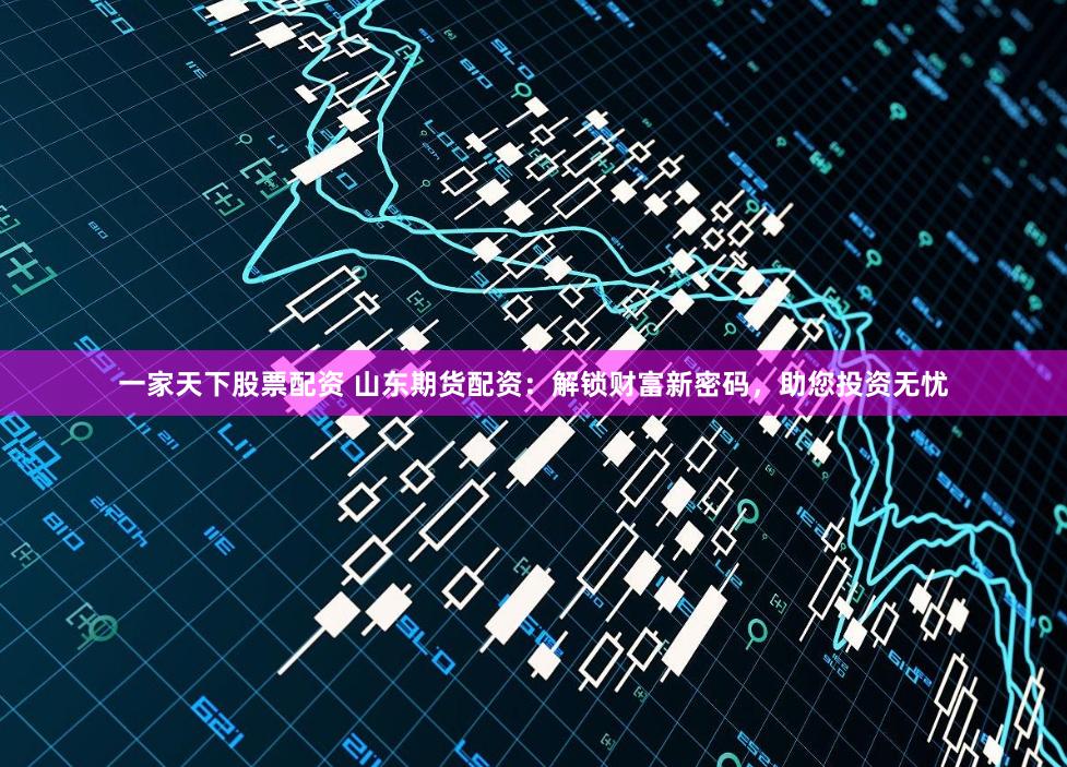 一家天下股票配资 山东期货配资:解锁财富新密码,助您投资无忧