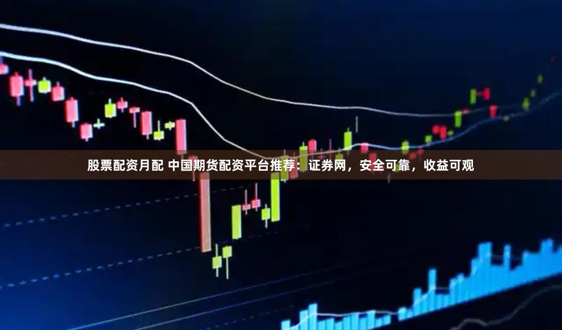 股票配资月配 中国期货配资平台推荐：证券网，安全可靠，收益可观