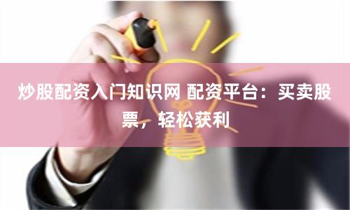 炒股配资入门知识网 配资平台：买卖股票，轻松获利