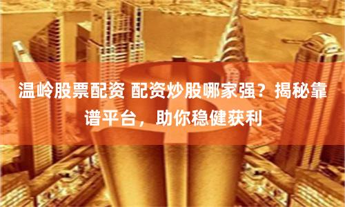 温岭股票配资 配资炒股哪家强？揭秘靠谱平台，助你稳健获利