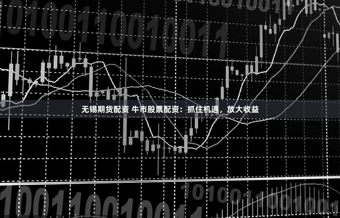 无锡期货配资 牛市股票配资：抓住机遇，放大收益