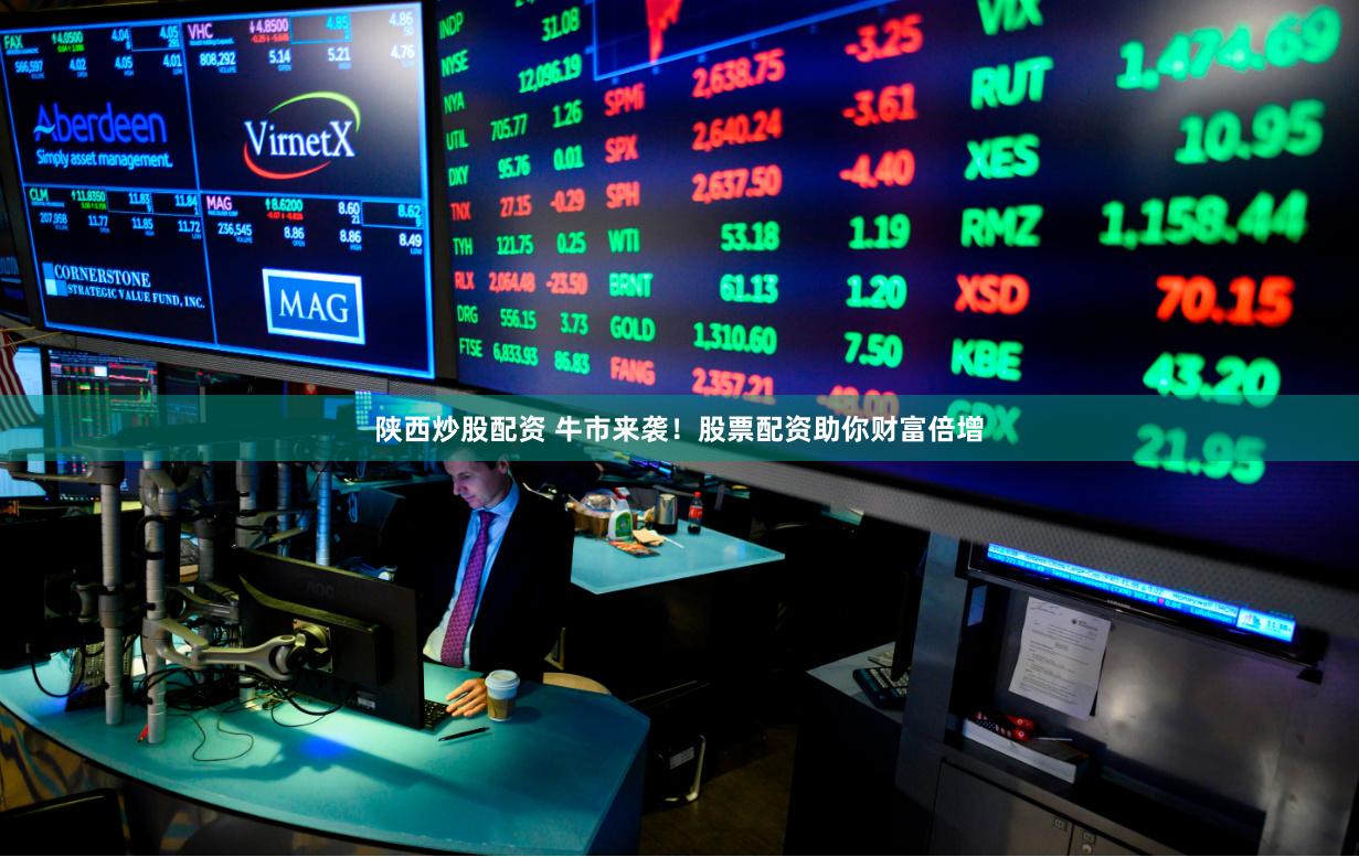 陕西炒股配资 牛市来袭！股票配资助你财富倍增