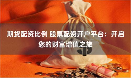 期货配资比例 股票配资开户平台：开启您的财富增值之旅