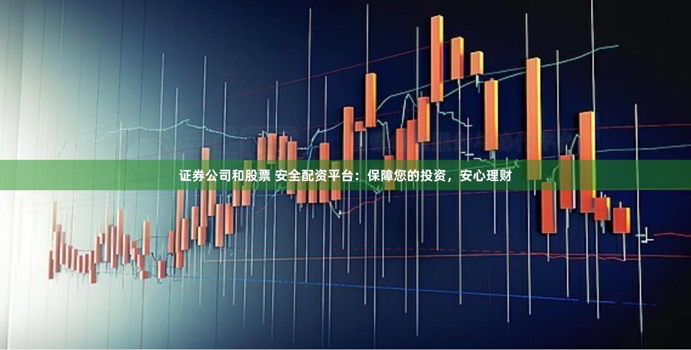 证券公司和股票 安全配资平台：保障您的投资，安心理财