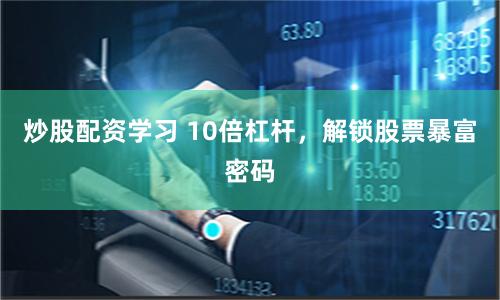 炒股配资学习 10倍杠杆，解锁股票暴富密码