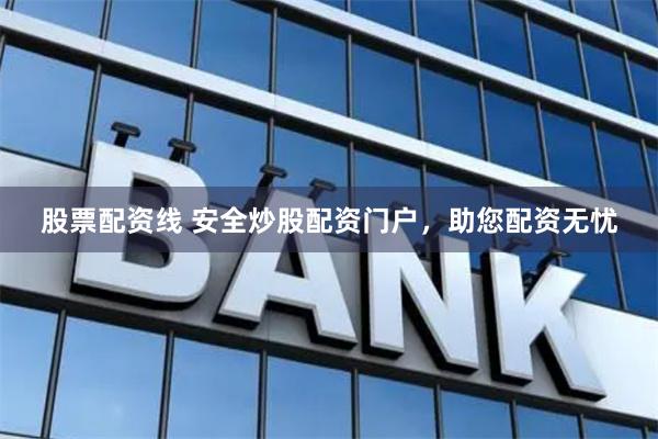 股票配资线 安全炒股配资门户，助您配资无忧
