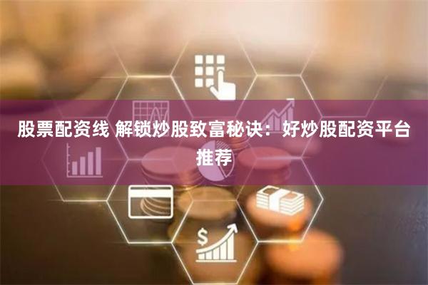 股票配资线 解锁炒股致富秘诀：好炒股配资平台推荐