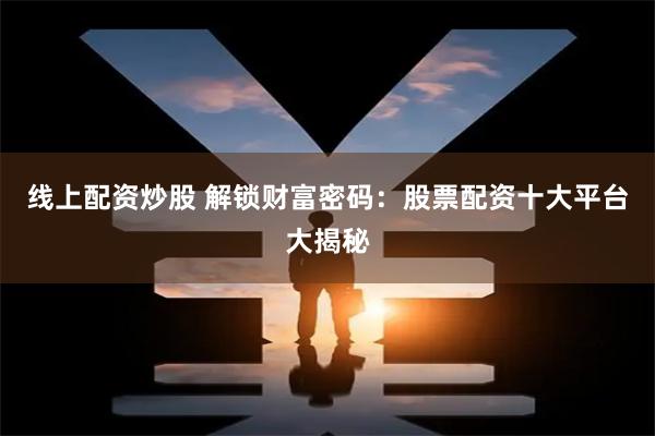 线上配资炒股 解锁财富密码：股票配资十大平台大揭秘