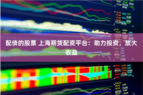 配债的股票 上海期货配资平台：助力投资，放大收益