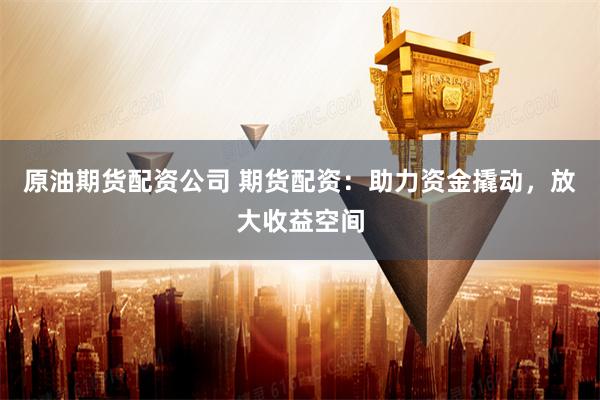 原油期货配资公司 期货配资：助力资金撬动，放大收益空间