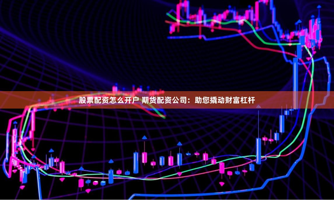 股票配资怎么开户 期货配资公司：助您撬动财富杠杆