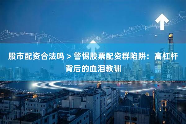 股市配资合法吗 > 警惕股票配资群陷阱：高杠杆背后的血泪教训