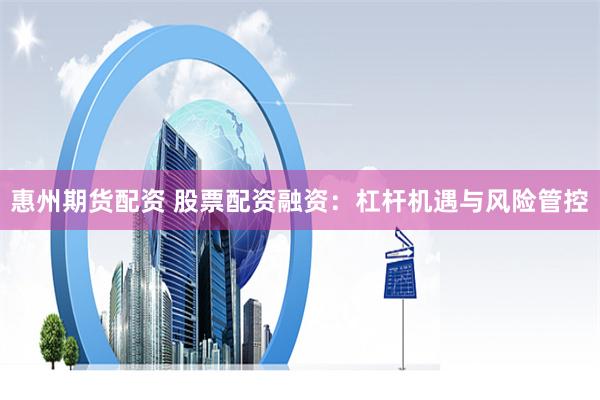 惠州期货配资 股票配资融资：杠杆机遇与风险管控