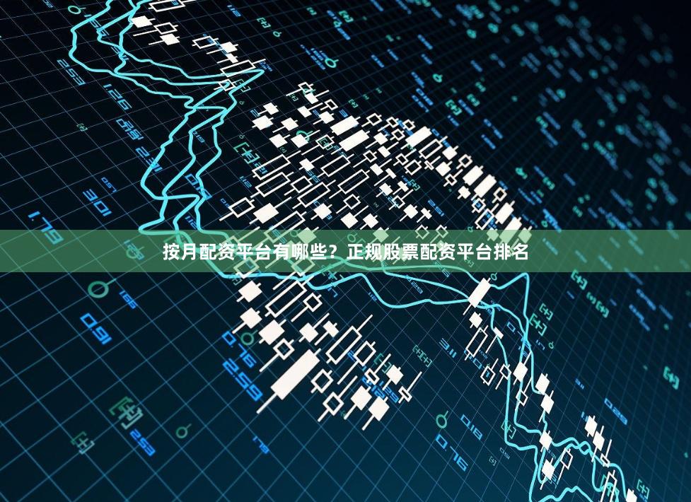 按月配资平台有哪些？正规股票配资平台排名
