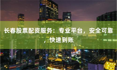 长春股票配资服务：专业平台，安全可靠，快速到账