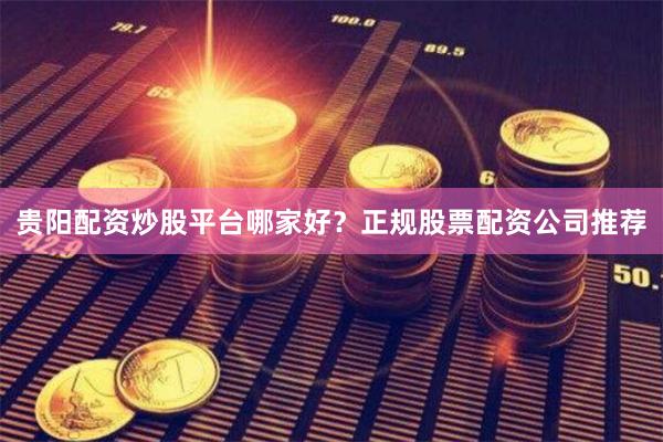 贵阳配资炒股平台哪家好？正规股票配资公司推荐