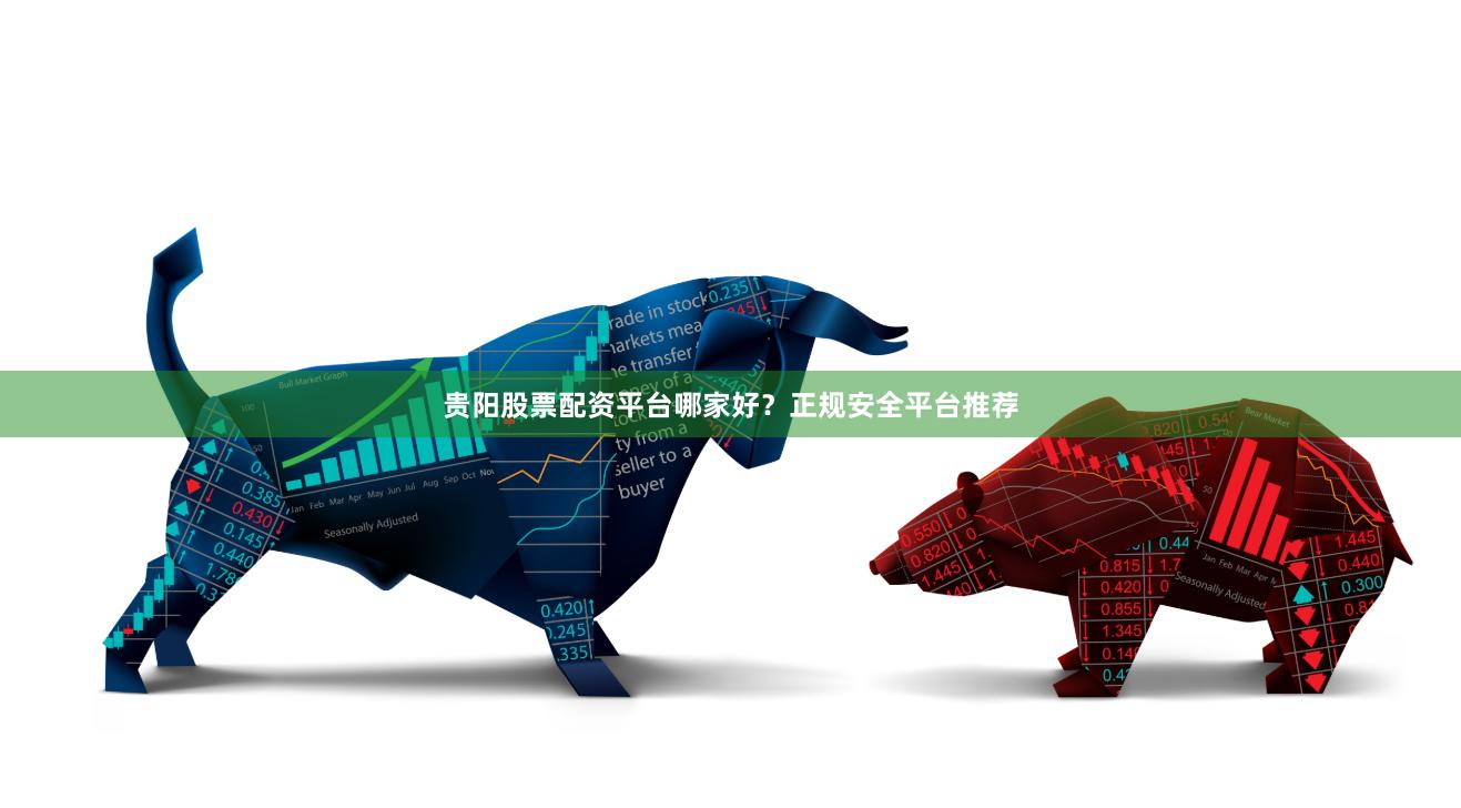 贵阳股票配资平台哪家好？正规安全平台推荐