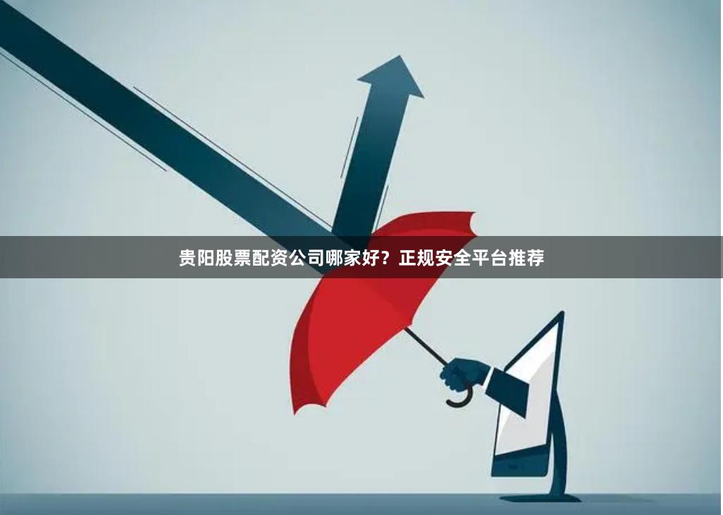 贵阳股票配资公司哪家好？正规安全平台推荐