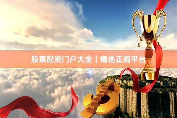股票配资门户大全｜精选正规平台