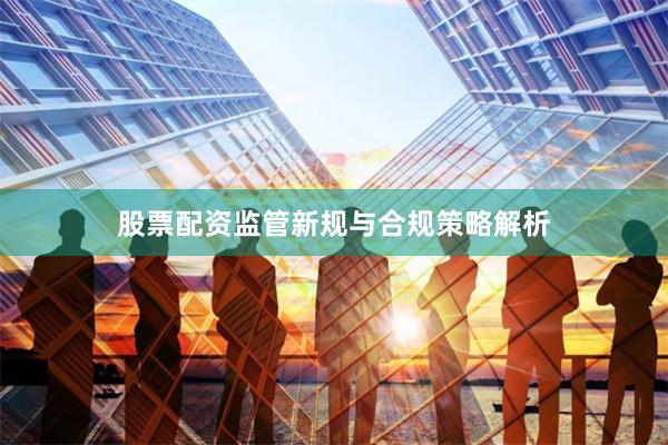 股票配资监管新规与合规策略解析