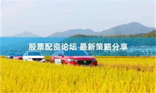 股票配资论坛 最新策略分享