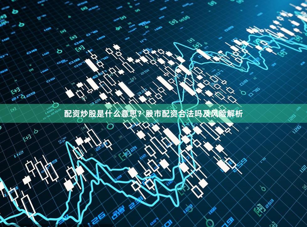 配资炒股是什么意思？股市配资合法吗及风险解析