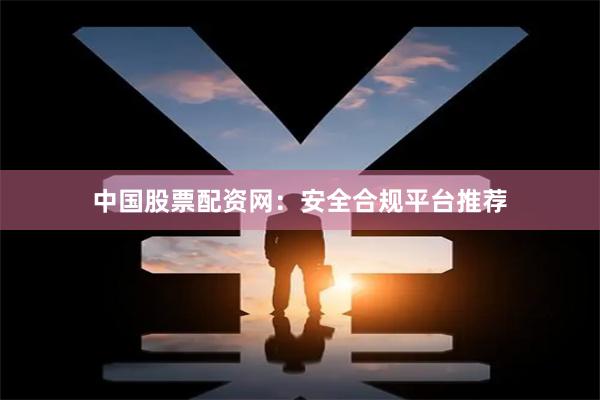 中国股票配资网：安全合规平台推荐