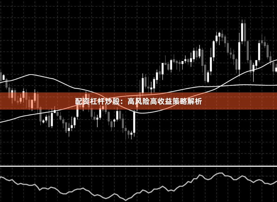 配资杠杆炒股：高风险高收益策略解析
