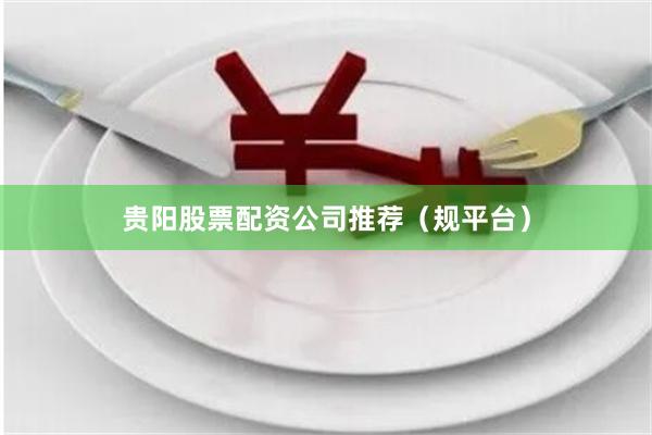 贵阳股票配资公司推荐（规平台）