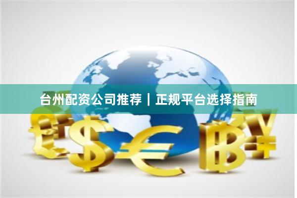 台州配资公司推荐｜正规平台选择指南