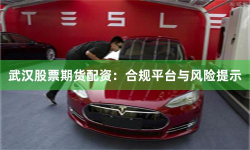 武汉股票期货配资：合规平台与风险提示