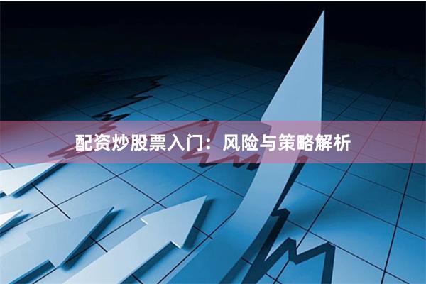 配资炒股票入门：风险与策略解析