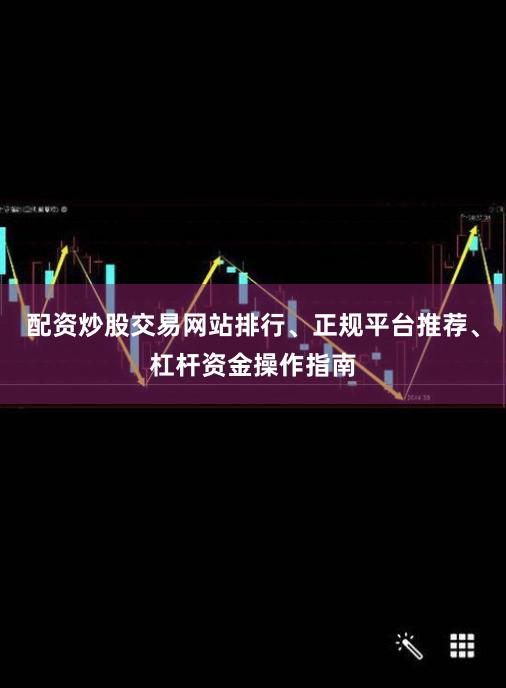 配资炒股交易网站排行、正规平台推荐、杠杆资金操作指南